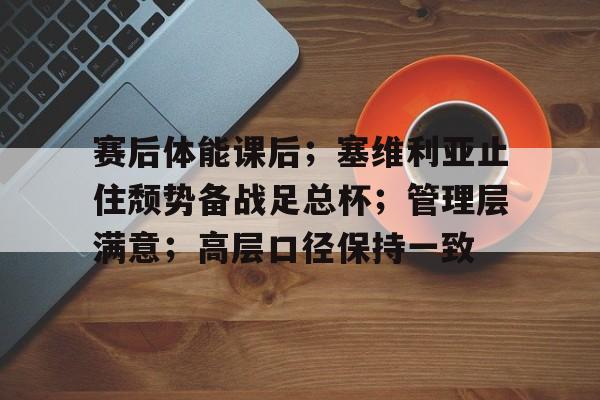  赛后体能课后；塞维利亚止住颓势备战足总杯；管理层满意；高层口径保持一致-半岛体育下载