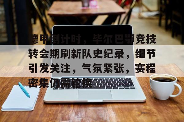德甲倒计时，毕尔巴鄂竞技转会期刷新队史纪录，细节引发关注，气氛紧张，赛程密集仍需轮换的简单介绍-半岛体育注册网址