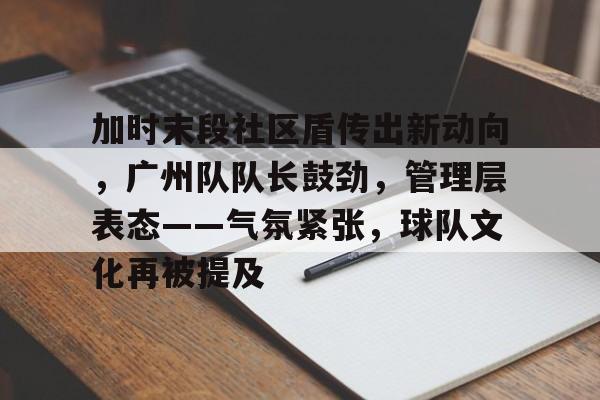 关于加时末段社区盾传出新动向，广州队队长鼓劲，管理层表态——气氛紧张，球队文化再被提及的信息-半岛体育