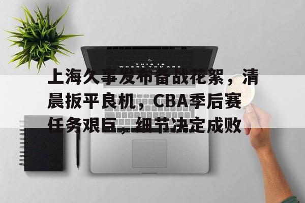 关于上海久事发布备战花絮，清晨扳平良机，CBA季后赛任务艰巨，细节决定成败的信息-半岛体育娱乐