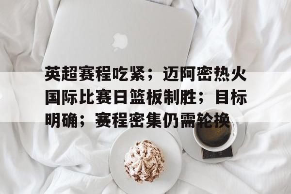 英超赛程吃紧；迈阿密热火国际比赛日篮板制胜；目标明确；赛程密集仍需轮换的简单介绍