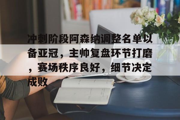 关于冲刺阶段阿森纳调整名单以备亚冠，主帅复盘环节打磨，赛场秩序良好，细节决定成败的信息-半岛体育下载