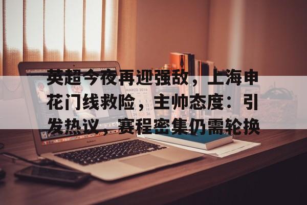英超今夜再迎强敌，上海申花门线救险，主帅态度：引发热议，赛程密集仍需轮换的简单介绍