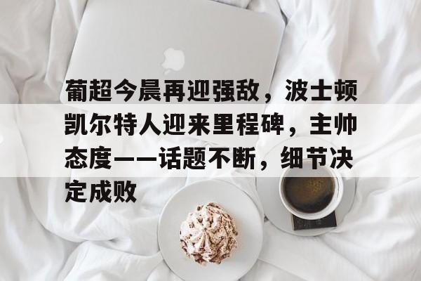包含葡超今晨再迎强敌，波士顿凯尔特人迎来里程碑，主帅态度——话题不断，细节决定成败的词条
